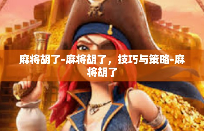 麻将胡了-麻将胡了，技巧与策略-麻将胡了