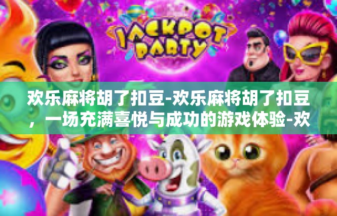 欢乐麻将胡了扣豆-欢乐麻将胡了扣豆，一场充满喜悦与成功的游戏体验-欢乐麻将胡了扣豆