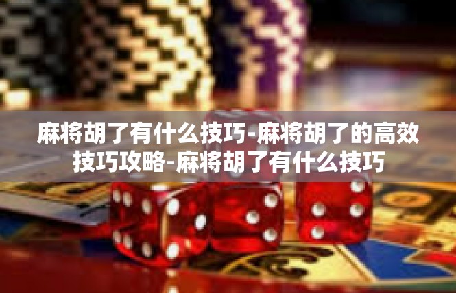 麻将胡了有什么技巧-麻将胡了的高效技巧攻略-麻将胡了有什么技巧