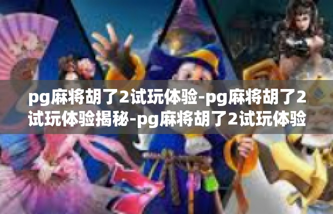 pg麻将胡了2试玩体验-pg麻将胡了2试玩体验揭秘-pg麻将胡了2试玩体验