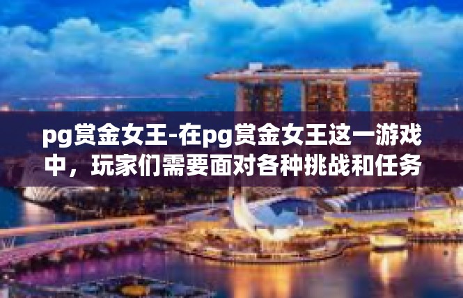 pg赏金女王-在pg赏金女王这一游戏中，玩家们需要面对各种挑战和任务，不断提升自己的实力和技能。在这个游戏中，玩家可以获得各种奖励和荣誉，成为真正的英雄。pg赏金女王