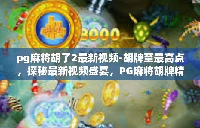 pg麻将胡了2最新视频-胡牌至最高点，探秘最新视频盛宴，PG麻将胡牌精彩时刻-pg麻将胡了2最新视频