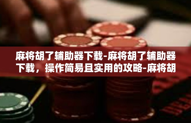 麻将胡了辅助器下载-麻将胡了辅助器下载，操作简易且实用的攻略-麻将胡了辅助器下载