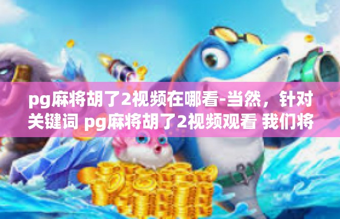 pg麻将胡了2视频在哪看-当然，针对关键词 pg麻将胡了2视频观看 我们将从视频发布的途径给出查询相应的依据，pg麻将胡了2视频在哪看