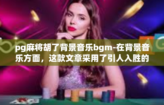 pg麻将胡了背景音乐bgm-在背景音乐方面，这款文章采用了引人入胜的背景音乐bgm，以营造出一种紧张、激动、充满活力的氛围。以下是关键词及其背景音乐的具体描述，pg麻将胡了背景音乐bgm