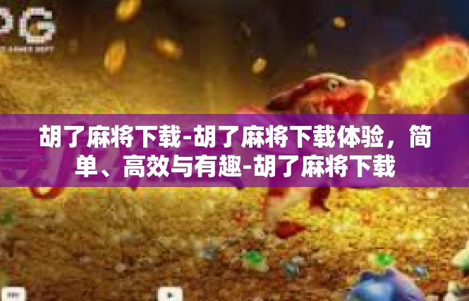 胡了麻将下载-胡了麻将下载体验，简单、高效与有趣-胡了麻将下载