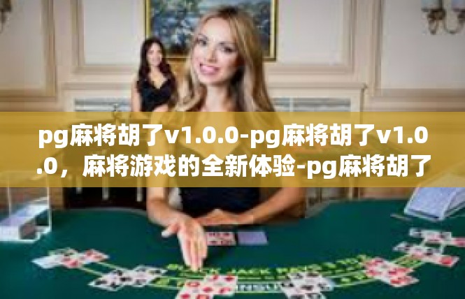 pg麻将胡了v1.0.0-pg麻将胡了v1.0.0，麻将游戏的全新体验-pg麻将胡了v1.0.0