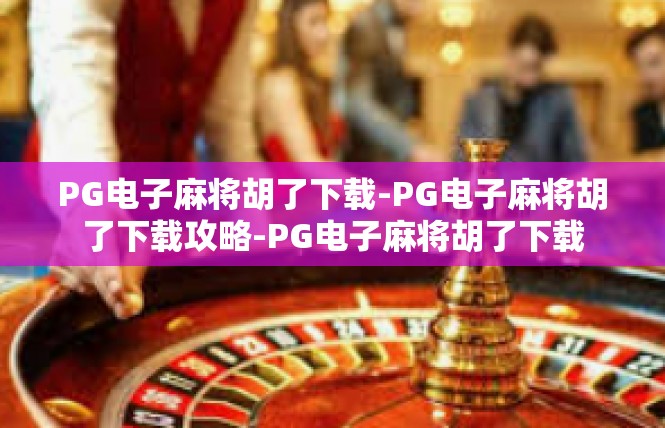 PG电子麻将胡了下载-PG电子麻将胡了下载攻略-PG电子麻将胡了下载