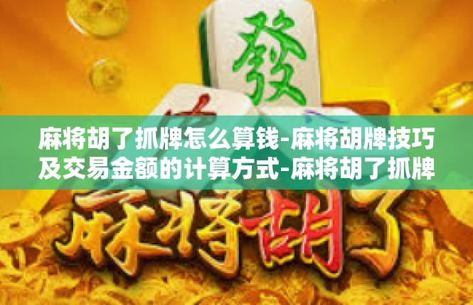 麻将胡了抓牌怎么算钱-麻将胡牌技巧及交易金额的计算方式-麻将胡了抓牌怎么算钱