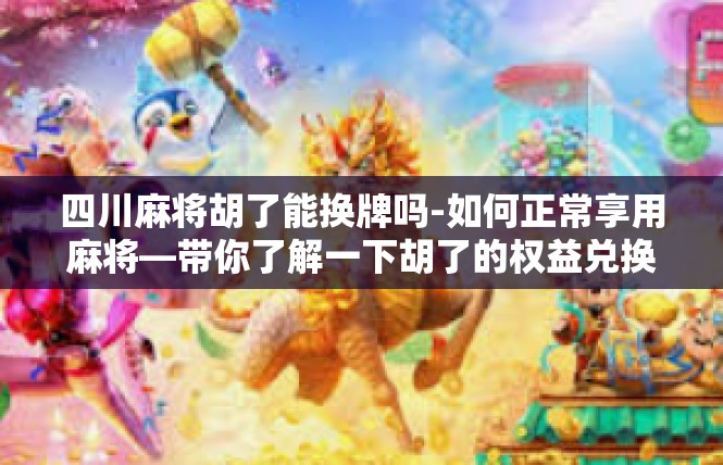 四川麻将胡了能换牌吗-如何正常享用麻将—带你了解一下胡了的权益兑换体系-四川麻将胡了能换牌吗