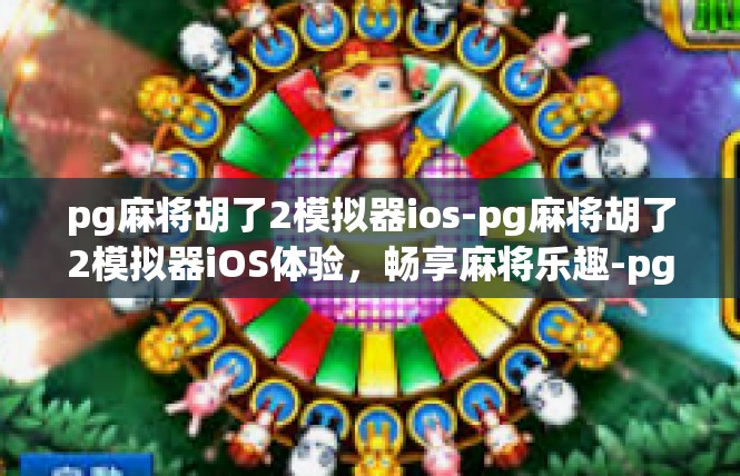 pg麻将胡了2模拟器ios-pg麻将胡了2模拟器iOS体验，畅享麻将乐趣-pg麻将胡了2模拟器ios