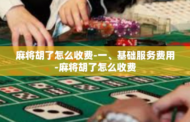 麻将胡了怎么收费-一、基础服务费用-麻将胡了怎么收费