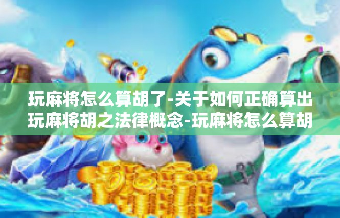 玩麻将怎么算胡了-关于如何正确算出玩麻将胡之法律概念-玩麻将怎么算胡了