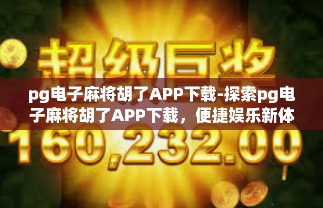 pg电子麻将胡了APP下载-探索pg电子麻将胡了APP下载，便捷娱乐新体验-pg电子麻将胡了APP下载