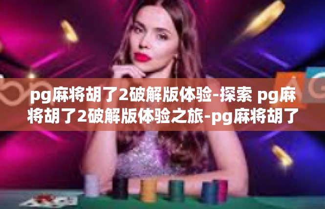 pg麻将胡了2破解版体验-探索 pg麻将胡了2破解版体验之旅-pg麻将胡了2破解版体验