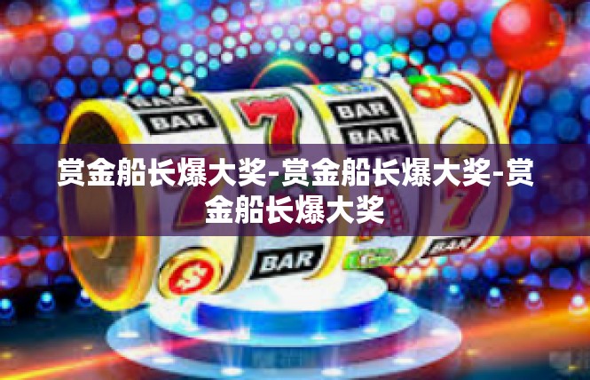 赏金船长爆大奖-赏金船长爆大奖-赏金船长爆大奖