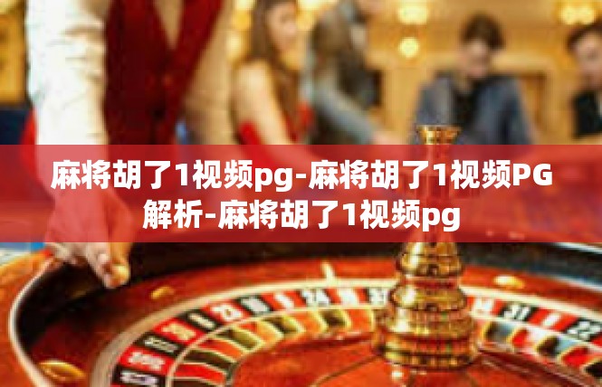 麻将胡了1视频pg-麻将胡了1视频PG解析-麻将胡了1视频pg
