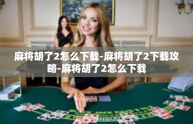麻将胡了2怎么下载-麻将胡了2下载攻略-麻将胡了2怎么下载