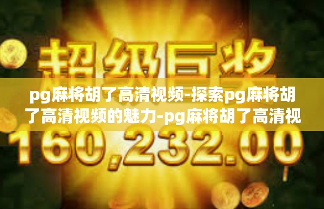 pg麻将胡了高清视频-探索pg麻将胡了高清视频的魅力-pg麻将胡了高清视频
