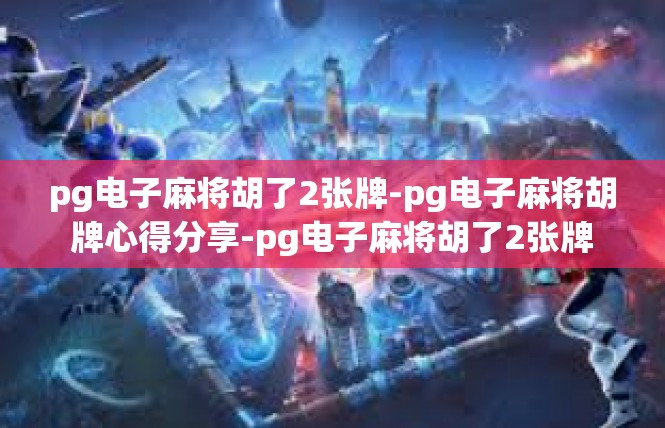 pg电子麻将胡了2张牌-pg电子麻将胡牌心得分享-pg电子麻将胡了2张牌