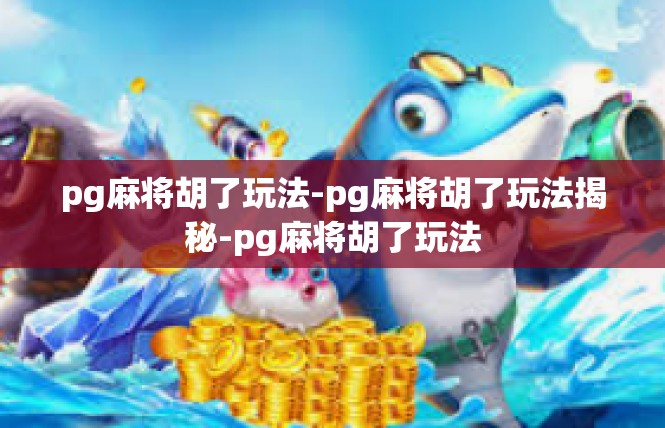 pg麻将胡了玩法-pg麻将胡了玩法揭秘-pg麻将胡了玩法
