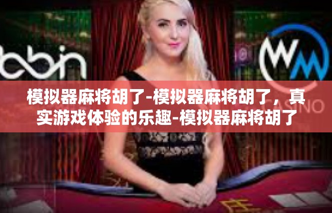 模拟器麻将胡了-模拟器麻将胡了，真实游戏体验的乐趣-模拟器麻将胡了
