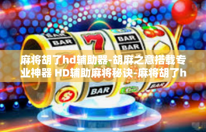 麻将胡了hd辅助器-胡麻之意搭载专业神器 HD辅助麻将秘诀-麻将胡了hd辅助器
