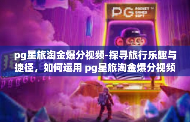 pg星旅淘金爆分视频-探寻旅行乐趣与捷径，如何运用 pg星旅淘金爆分视频解锁精彩探险之旅-pg星旅淘金爆分视频