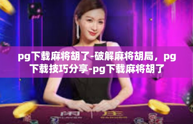 pg下载麻将胡了-破解麻将胡局，pg下载技巧分享-pg下载麻将胡了