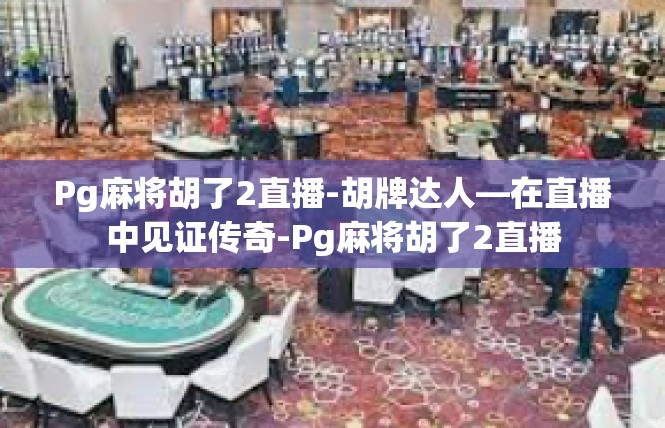 Pg麻将胡了2直播-胡牌达人—在直播中见证传奇-Pg麻将胡了2直播