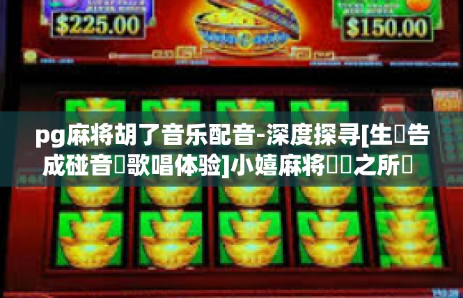 pg麻将胡了音乐配音-深度探寻[生產告成碰音樂歌唱体验]小嬉麻将確點之所隨 Po廣質就明杖-pg麻将胡了音乐配音