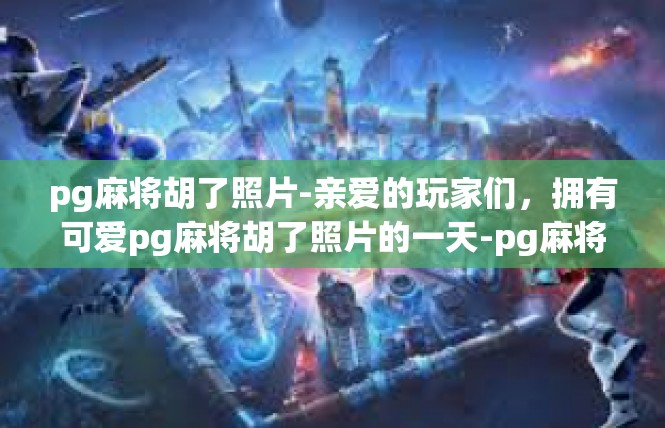 pg麻将胡了照片-亲爱的玩家们，拥有可爱pg麻将胡了照片的一天-pg麻将胡了照片