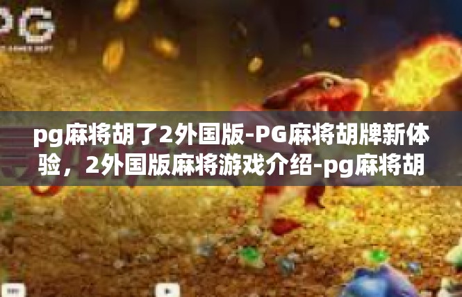 pg麻将胡了2外国版-PG麻将胡牌新体验，2外国版麻将游戏介绍-pg麻将胡了2外国版