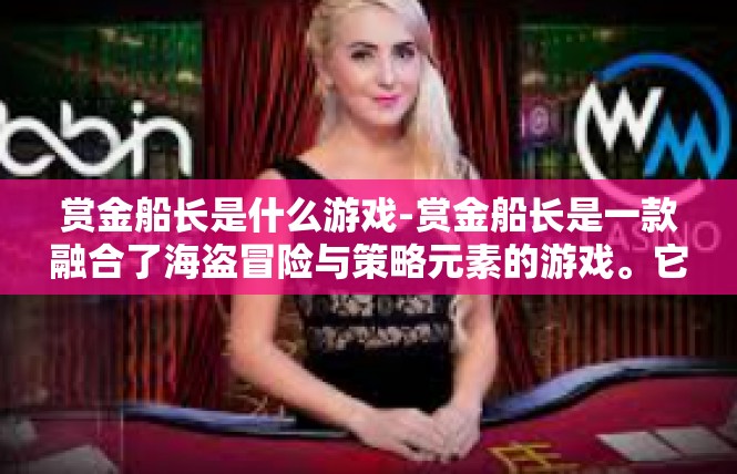 赏金船长是什么游戏-赏金船长是一款融合了海盗冒险与策略元素的游戏。它以其独特的设定和丰富的游戏体验，吸引了众多玩家。赏金船长是什么游戏