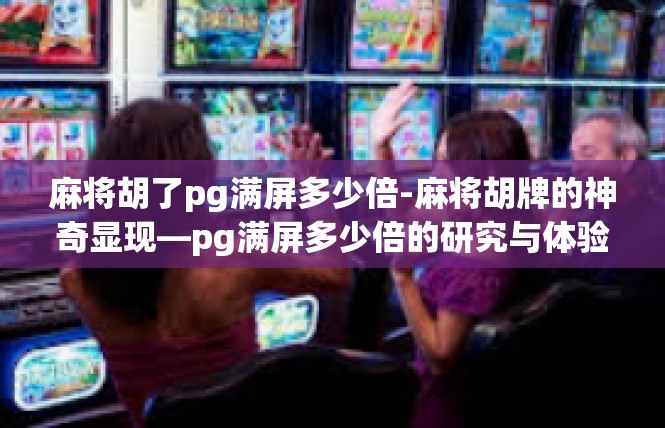 麻将胡了pg满屏多少倍-麻将胡牌的神奇显现—pg满屏多少倍的研究与体验-麻将胡了pg满屏多少倍