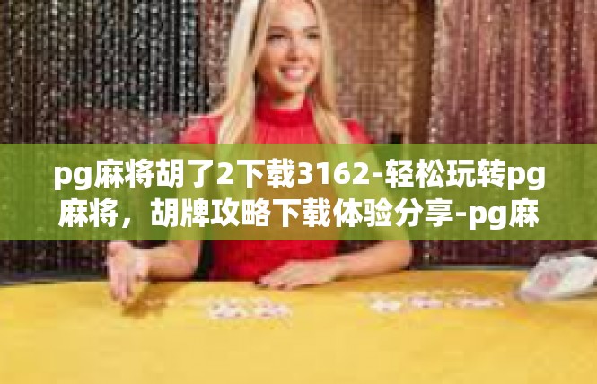 pg麻将胡了2下载3162-轻松玩转pg麻将，胡牌攻略下载体验分享-pg麻将胡了2下载3162