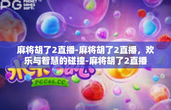 麻将胡了2直播-麻将胡了2直播，欢乐与智慧的碰撞-麻将胡了2直播