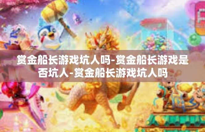 赏金船长游戏坑人吗-赏金船长游戏是否坑人-赏金船长游戏坑人吗