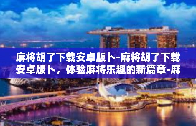 麻将胡了下载安卓版卜-麻将胡了下载安卓版卜，体验麻将乐趣的新篇章-麻将胡了下载安卓版卜