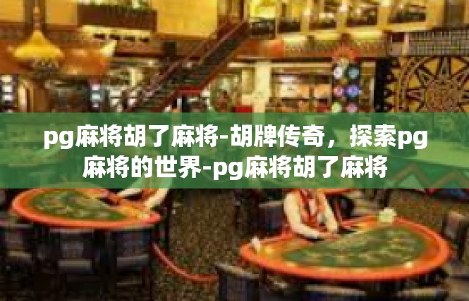 pg麻将胡了麻将-胡牌传奇，探索pg麻将的世界-pg麻将胡了麻将