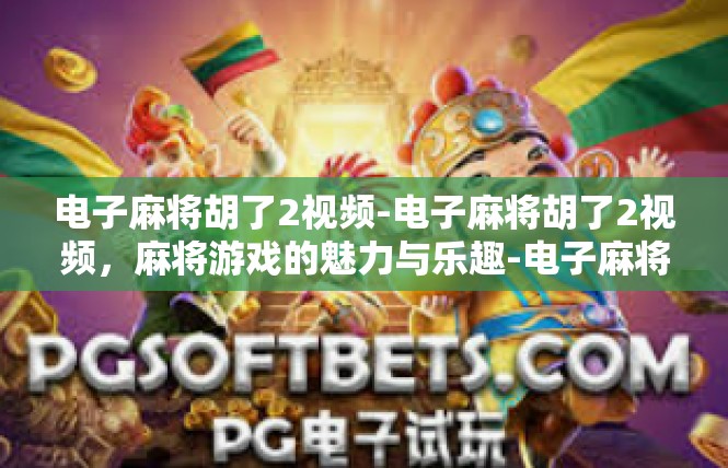 电子麻将胡了2视频-电子麻将胡了2视频，麻将游戏的魅力与乐趣-电子麻将胡了2视频
