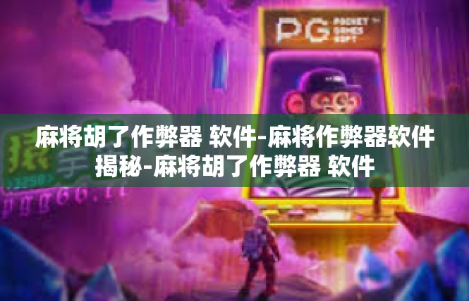 麻将胡了作弊器 软件-麻将作弊器软件揭秘-麻将胡了作弊器 软件