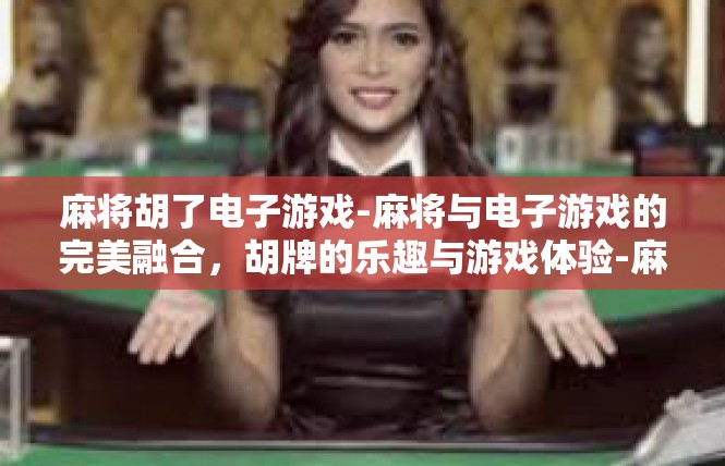 麻将胡了电子游戏-麻将与电子游戏的完美融合，胡牌的乐趣与游戏体验-麻将胡了电子游戏