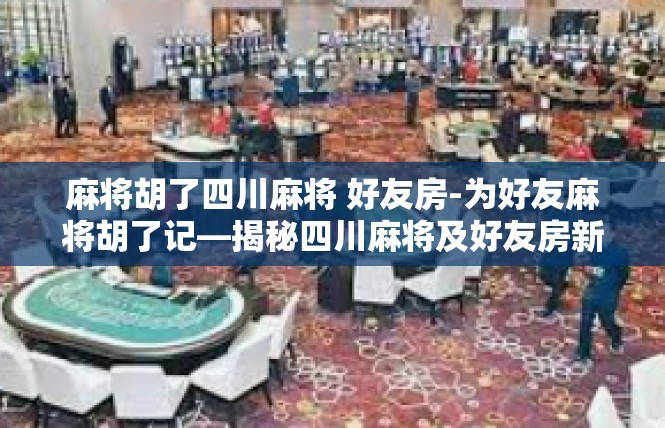 麻将胡了四川麻将 好友房-为好友麻将胡了记—揭秘四川麻将及好友房新玩法的沉浸体验的文章，麻将胡了四川麻将 好友房
