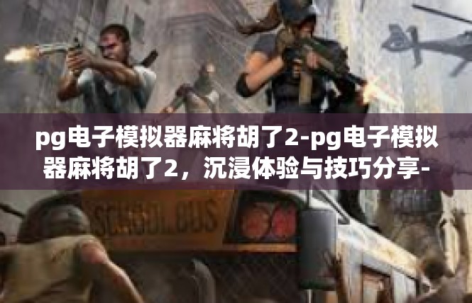 pg电子模拟器麻将胡了2-pg电子模拟器麻将胡了2，沉浸体验与技巧分享-pg电子模拟器麻将胡了2