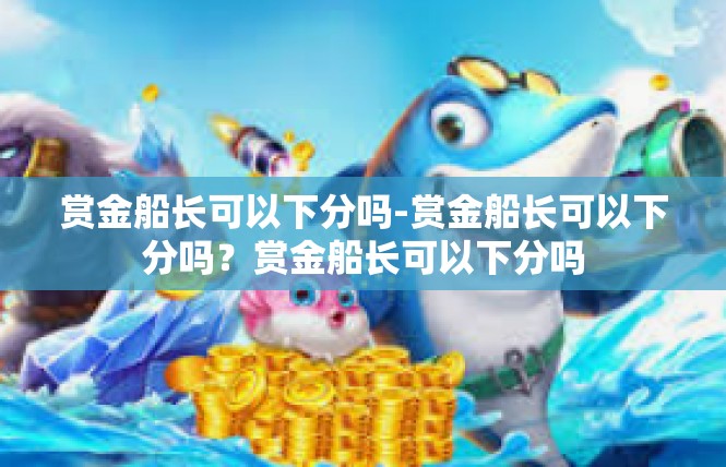 赏金船长可以下分吗-赏金船长可以下分吗？赏金船长可以下分吗