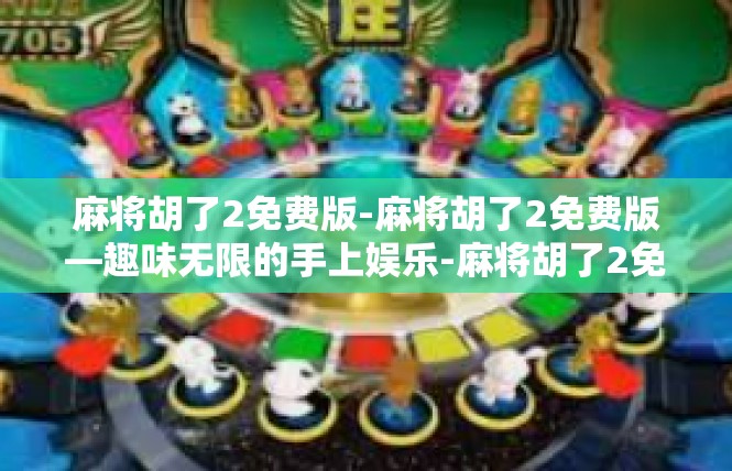麻将胡了2免费版-麻将胡了2免费版—趣味无限的手上娱乐-麻将胡了2免费版