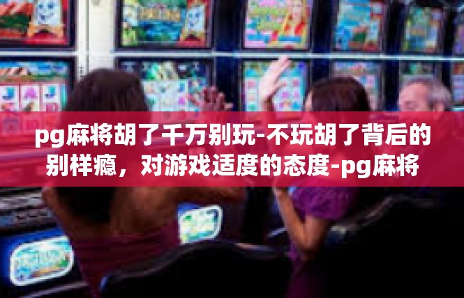 pg麻将胡了千万别玩-不玩胡了背后的别样瘾，对游戏适度的态度-pg麻将胡了千万别玩