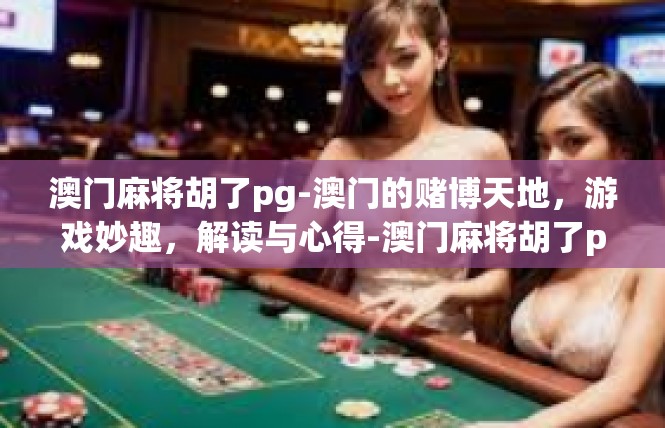 澳门麻将胡了pg-澳门的赌博天地，游戏妙趣，解读与心得-澳门麻将胡了pg