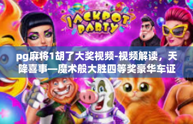 pg麻将1胡了大奖视频-视频解读，天降喜事—魔术般大胜四等奖豪华车证道玩游戏PG麻将1胡了大奖-pg麻将1胡了大奖视频